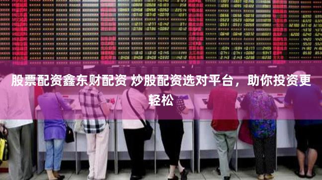 股票配资鑫东财配资 炒股配资选对平台，助你投资更轻松