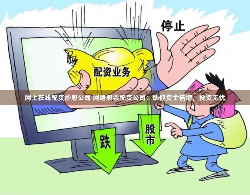 网上在线配资炒股公司 网络股票配资公司：助你资金倍增，投资无忧