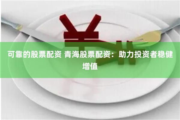 可靠的股票配资 青海股票配资：助力投资者稳健增值