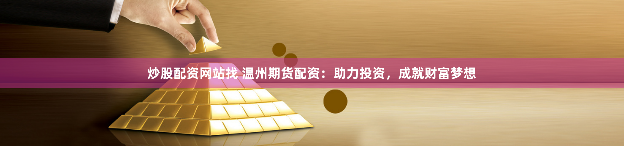 炒股配资网站找 温州期货配资：助力投资，成就财富梦想