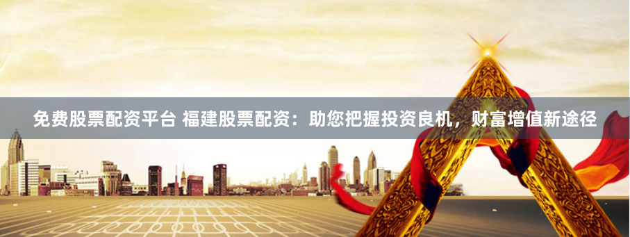 免费股票配资平台 福建股票配资：助您把握投资良机，财富增值新途径