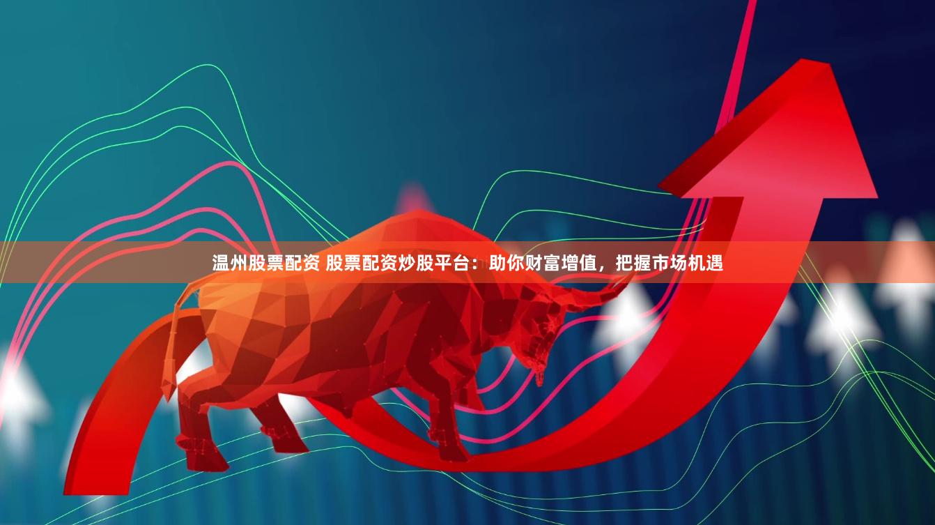 温州股票配资 股票配资炒股平台：助你财富增值，把握市场机遇