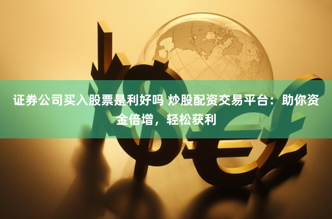 证券公司买入股票是利好吗 炒股配资交易平台：助你资金倍增，轻松获利