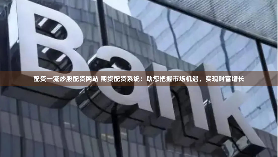 配资一流炒股配资网站 期货配资系统：助您把握市场机遇，实现财富增长