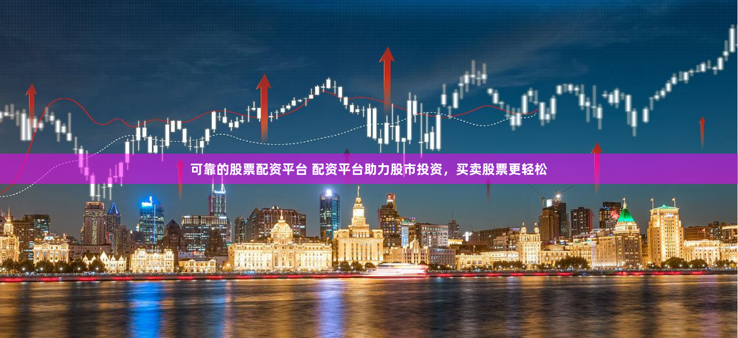 可靠的股票配资平台 配资平台助力股市投资，买卖股票更轻松