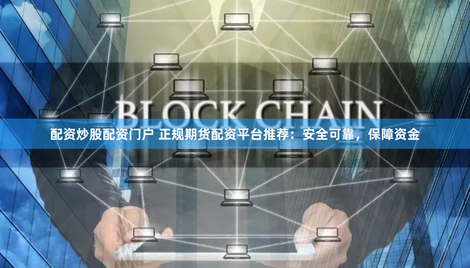 配资炒股配资门户 正规期货配资平台推荐：安全可靠，保障资金