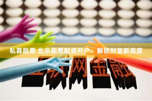 私募股票 北京股票配资开户：解锁财富新高度
