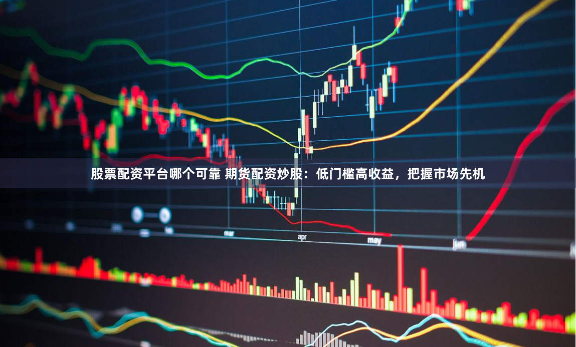 股票配资平台哪个可靠 期货配资炒股：低门槛高收益，把握市场先机
