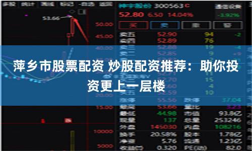 萍乡市股票配资 炒股配资推荐：助你投资更上一层楼