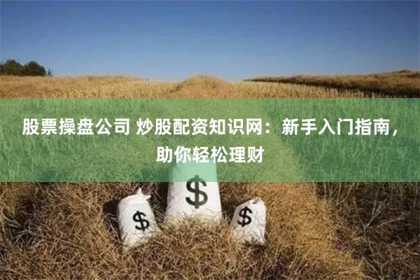 股票操盘公司 炒股配资知识网：新手入门指南，助你轻松理财