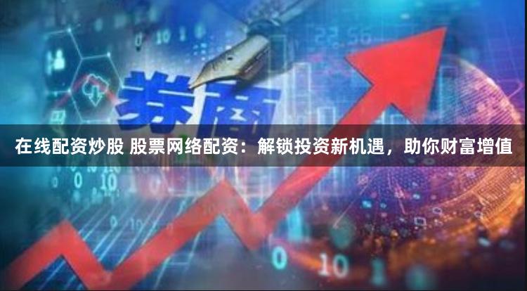 在线配资炒股 股票网络配资：解锁投资新机遇，助你财富增值