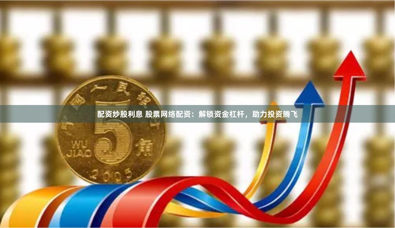 配资炒股利息 股票网络配资：解锁资金杠杆，助力投资腾飞