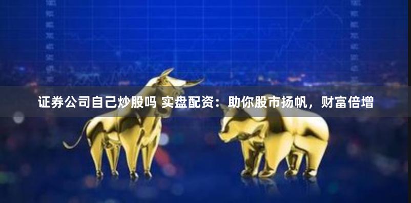 证券公司自己炒股吗 实盘配资：助你股市扬帆，财富倍增