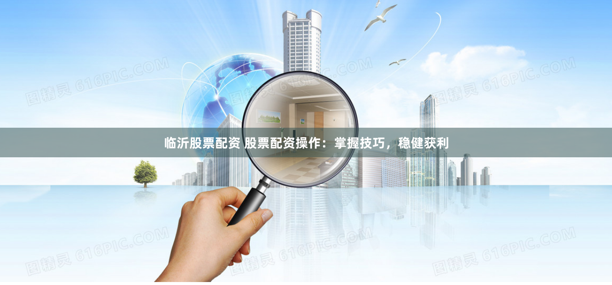 临沂股票配资 股票配资操作：掌握技巧，稳健获利