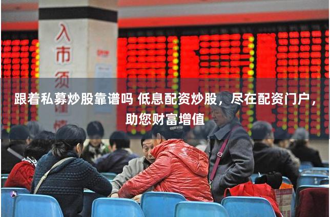 跟着私募炒股靠谱吗 低息配资炒股，尽在配资门户，助您财富增值