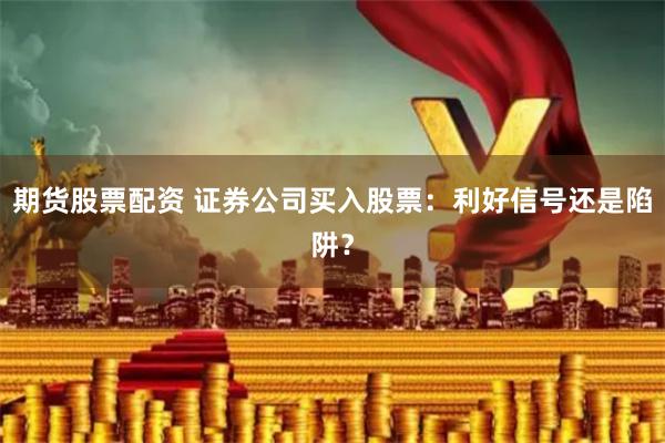 期货股票配资 证券公司买入股票：利好信号还是陷阱？