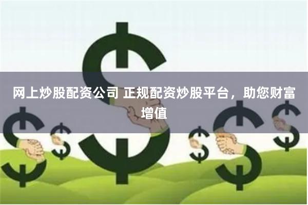网上炒股配资公司 正规配资炒股平台，助您财富增值