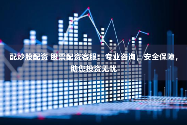 配炒股配资 股票配资客服：专业咨询，安全保障，助您投资无忧