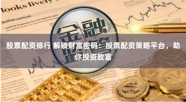 股票配资排行 解锁财富密码：股票配资策略平台，助你投资致富