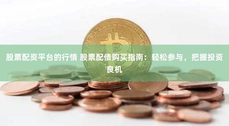 股票配资平台的行情 股票配债购买指南：轻松参与，把握投资良机