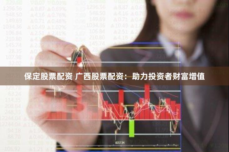 保定股票配资 广西股票配资：助力投资者财富增值