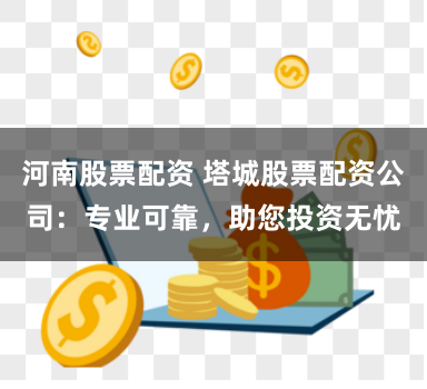 河南股票配资 塔城股票配资公司：专业可靠，助您投资无忧