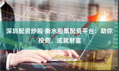 深圳配资炒股 衡水股票配资平台：助你投资，成就财富