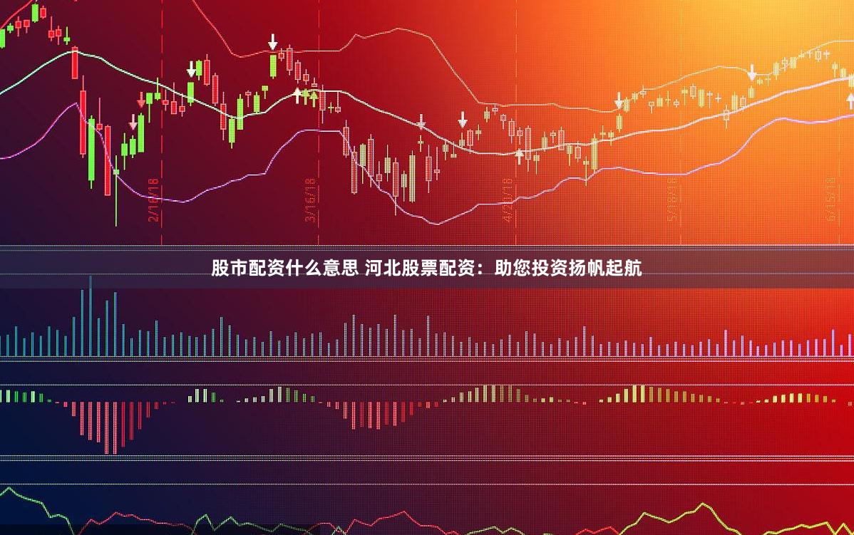 股市配资什么意思 河北股票配资：助您投资扬帆起航