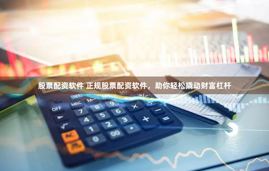 股票配资软件 正规股票配资软件，助你轻松撬动财富杠杆