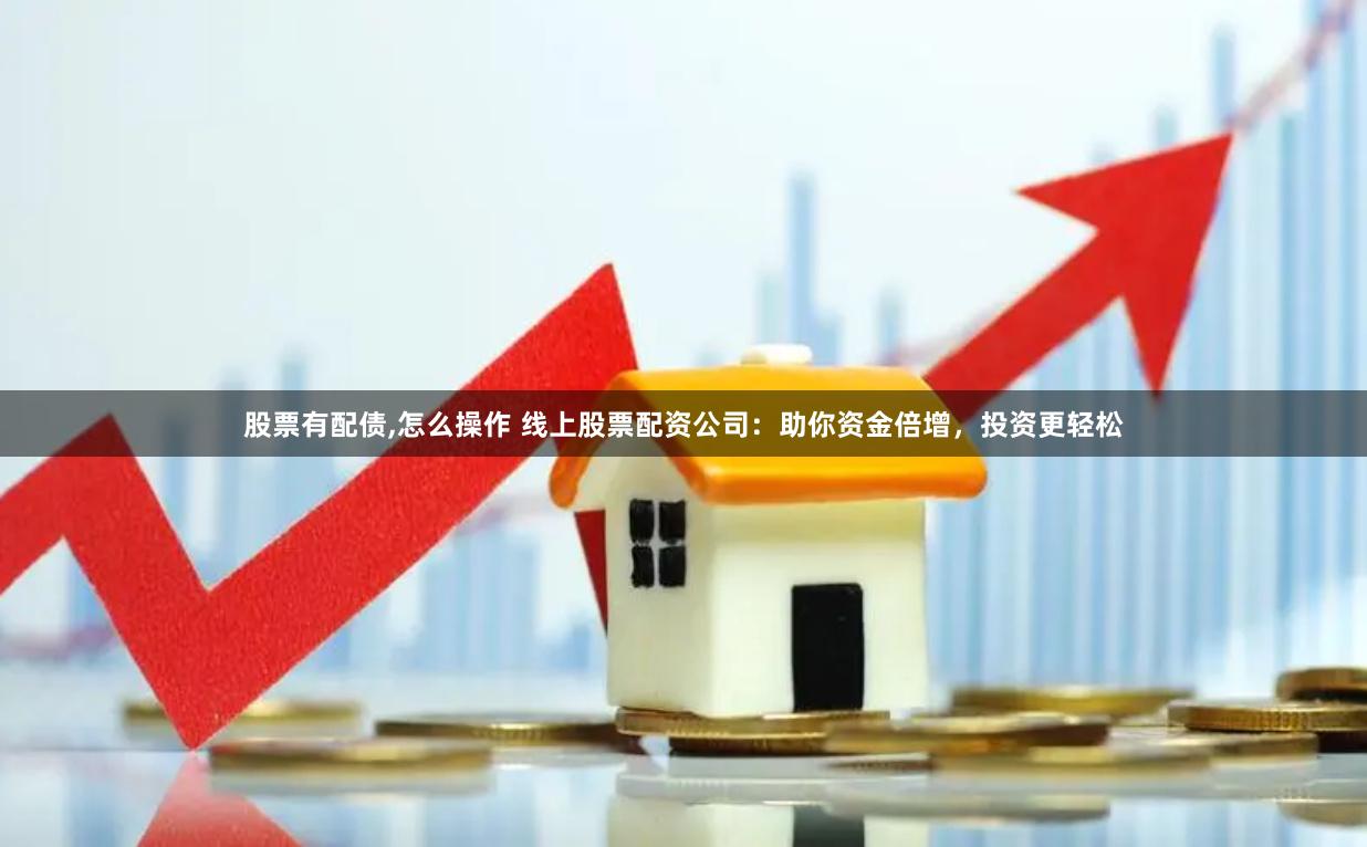 股票有配债,怎么操作 线上股票配资公司：助你资金倍增，投资更轻松