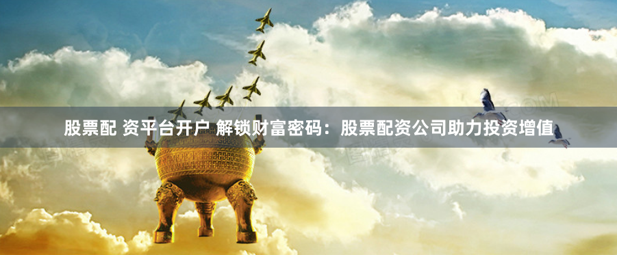 股票配 资平台开户 解锁财富密码：股票配资公司助力投资增值