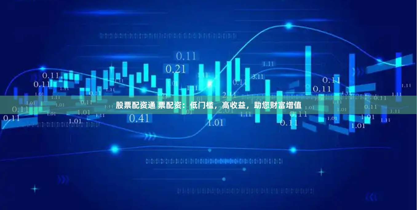 股票配资通 票配资：低门槛，高收益，助您财富增值