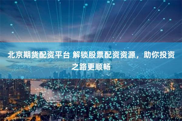 北京期货配资平台 解锁股票配资资源，助你投资之路更顺畅