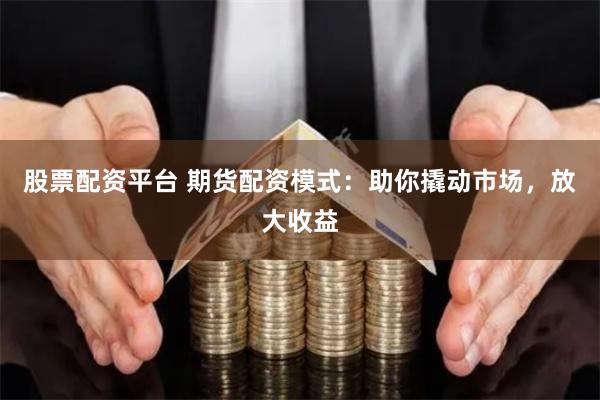 股票配资平台 期货配资模式：助你撬动市场，放大收益