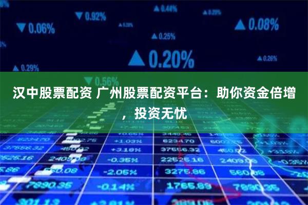 汉中股票配资 广州股票配资平台：助你资金倍增，投资无忧
