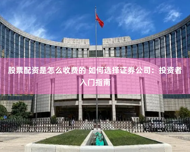 股票配资是怎么收费的 如何选择证券公司：投资者入门指南
