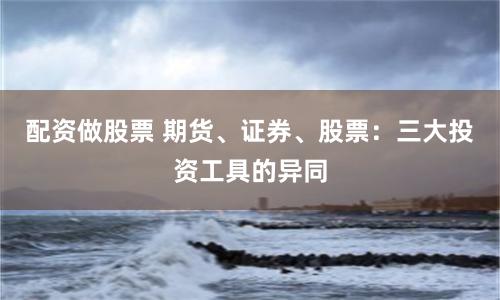 配资做股票 期货、证券、股票：三大投资工具的异同