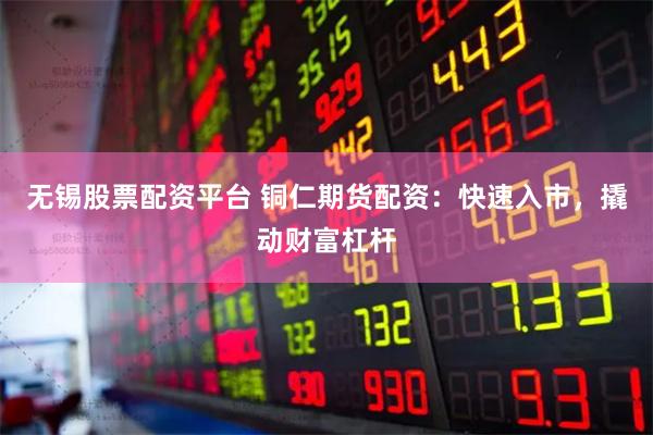 无锡股票配资平台 铜仁期货配资：快速入市，撬动财富杠杆