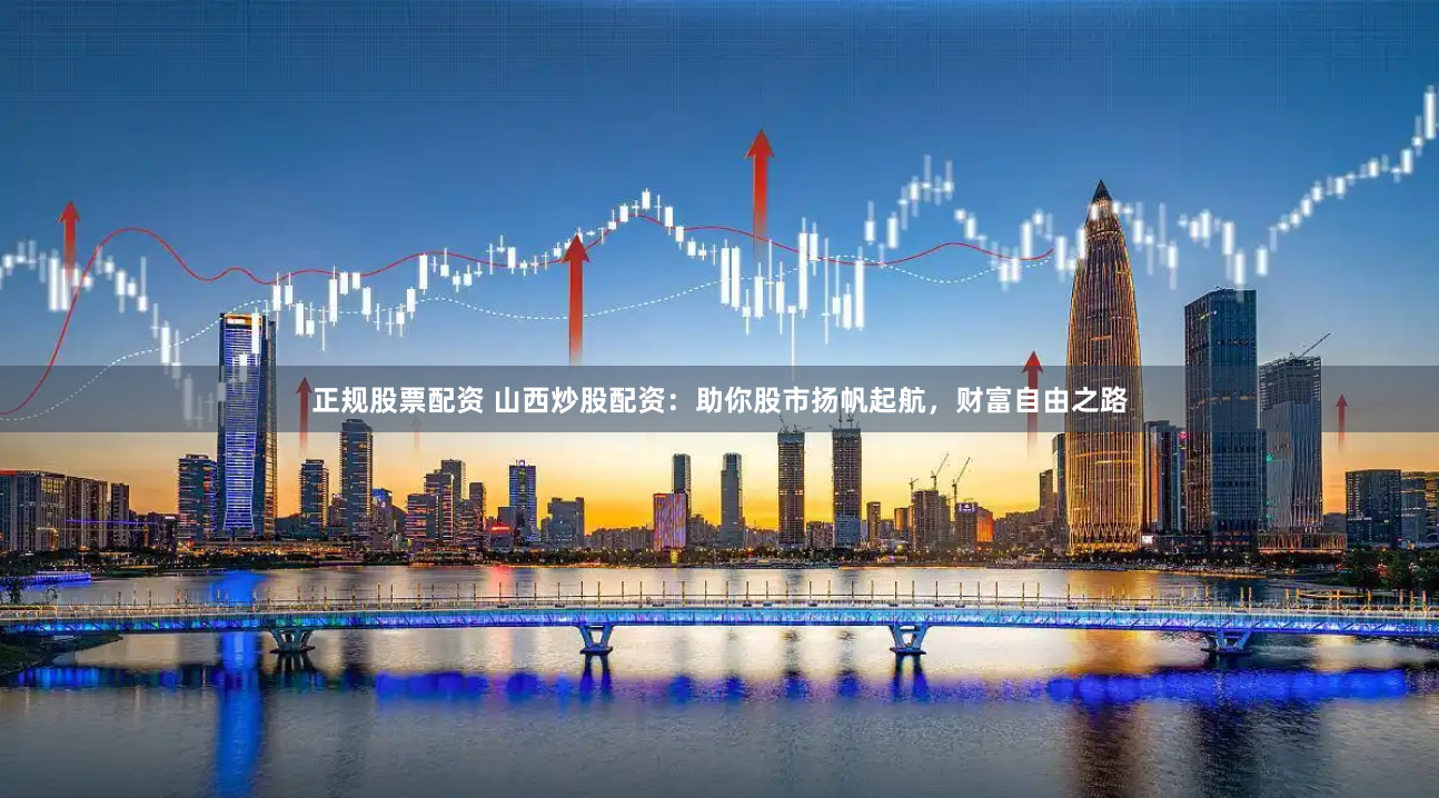 正规股票配资 山西炒股配资：助你股市扬帆起航，财富自由之路