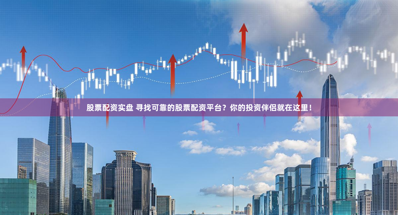 股票配资实盘 寻找可靠的股票配资平台？你的投资伴侣就在这里！