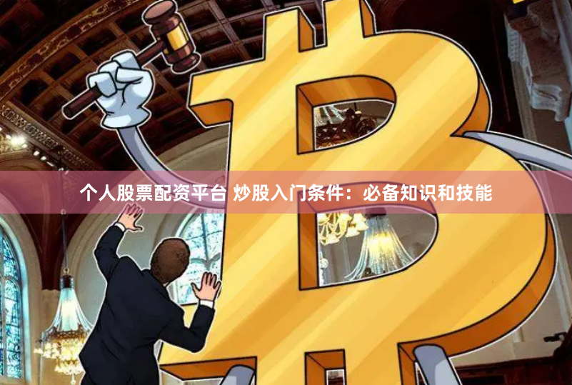 个人股票配资平台 炒股入门条件：必备知识和技能