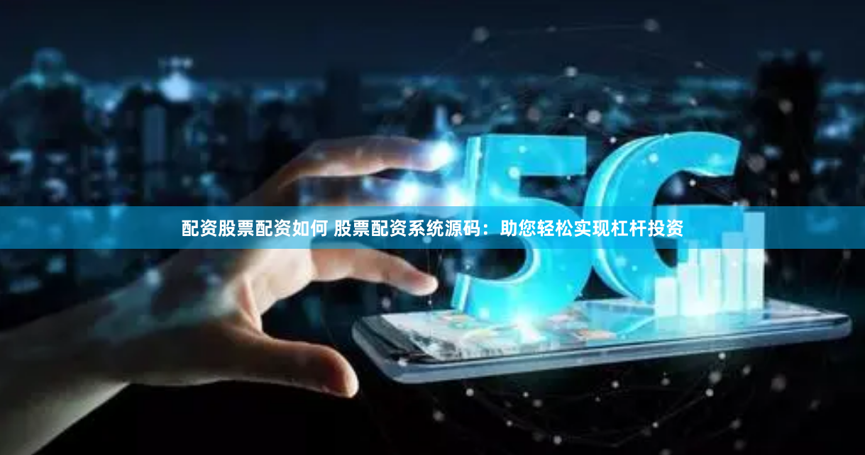 配资股票配资如何 股票配资系统源码：助您轻松实现杠杆投资