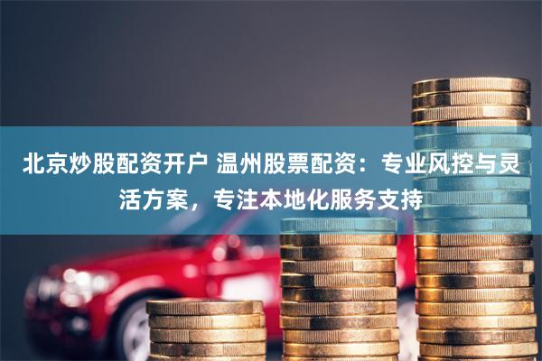 北京炒股配资开户 温州股票配资：专业风控与灵活方案，专注本地化服务支持