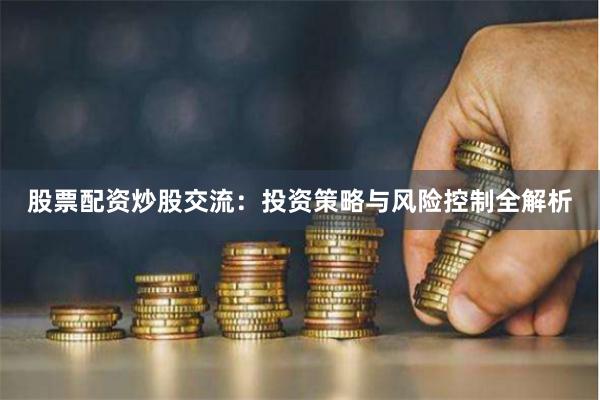 股票配资炒股交流：投资策略与风险控制全解析
