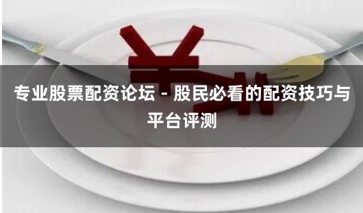 专业股票配资论坛 - 股民必看的配资技巧与平台评测