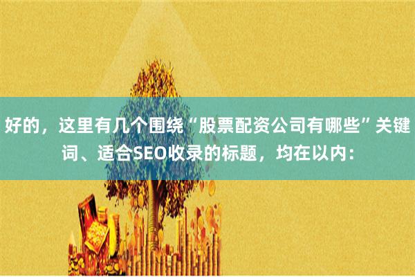 好的，这里有几个围绕“股票配资公司有哪些”关键词、适合SEO收录的标题，均在以内：