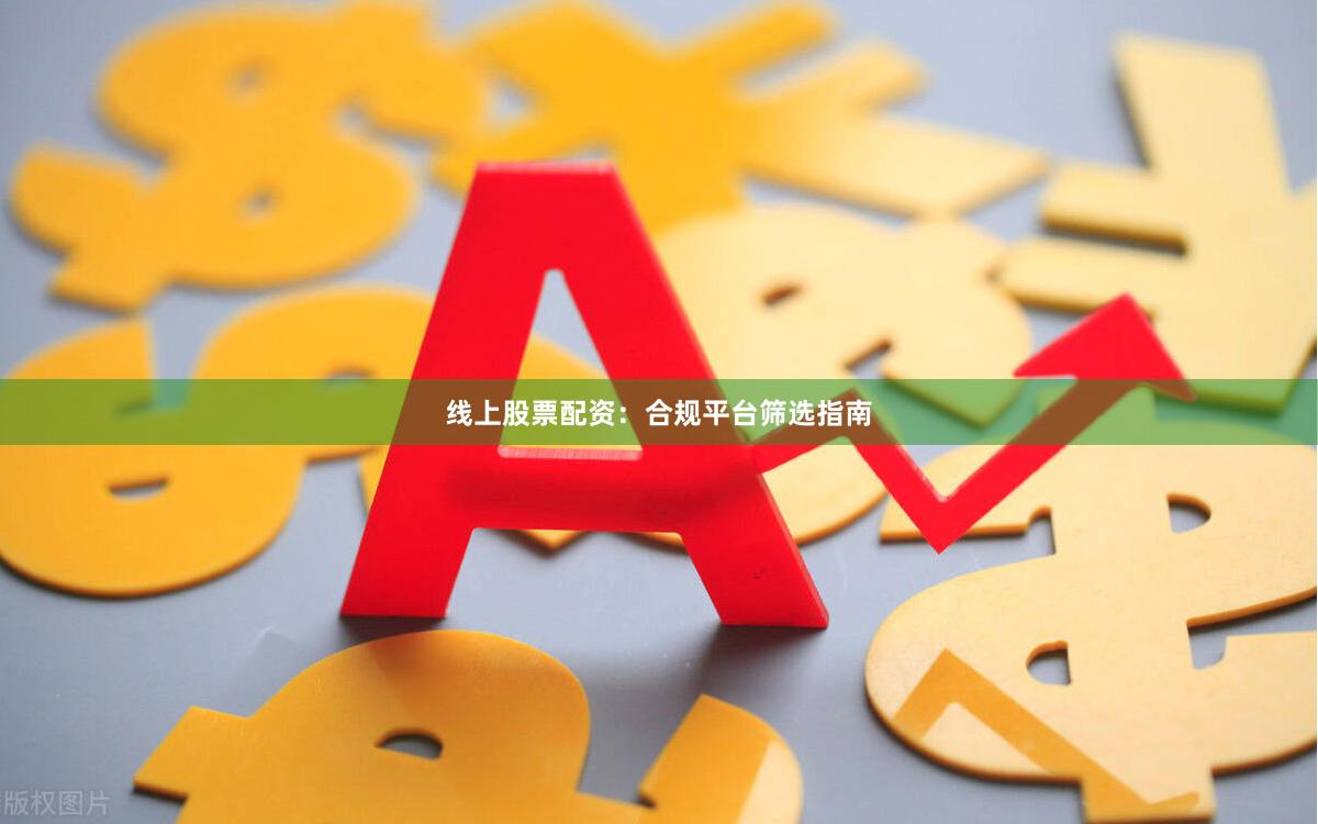 线上股票配资：合规平台筛选指南