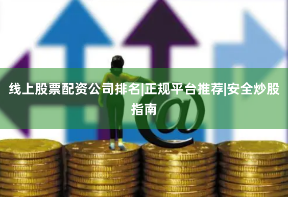 线上股票配资公司排名|正规平台推荐|安全炒股指南