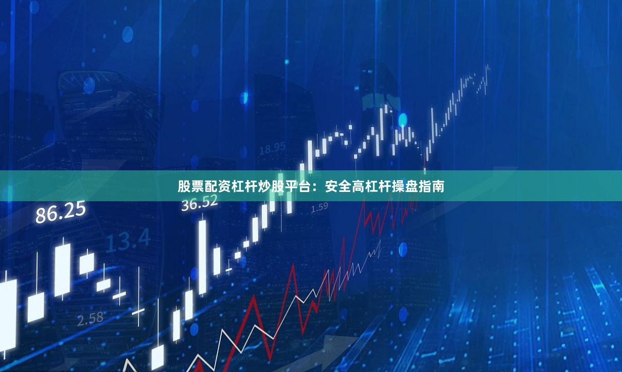 股票配资杠杆炒股平台：安全高杠杆操盘指南