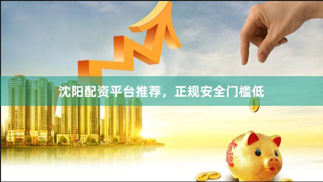 沈阳配资平台推荐，正规安全门槛低
